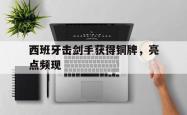 开云体育中国-西班牙击剑手获得铜牌，亮点频现