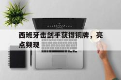 开云体育中国-西班牙击剑手获得铜牌，亮点频现