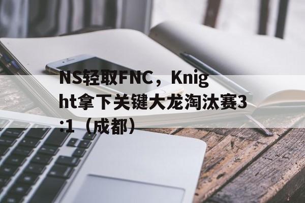 NS轻取FNC，Knight拿下关键大龙淘汰赛3:1（成都）